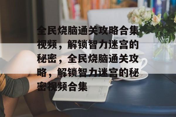 全民烧脑通关攻略合集视频,解锁智力迷宫的秘密,全民烧脑通关攻略,解锁智力迷宫的秘密视频合集 全民烧脑通关攻略合集视频,解锁智力迷宫的秘密,全民烧脑通关攻略,解锁智力迷宫的秘密视频合集