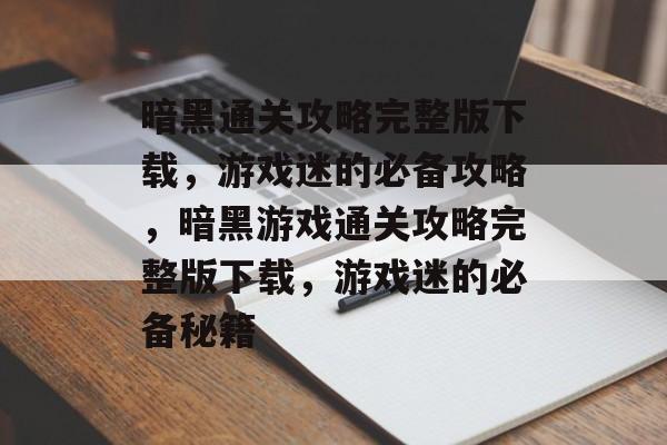 暗黑通关攻略完整版下载,游戏迷的必备攻略,暗黑游戏通关攻略完整版下载,游戏迷的必备秘籍 暗黑通关攻略完整版下载,游戏迷的必备攻略,暗黑游戏通关攻略完整版下载,游戏迷的必备秘籍
