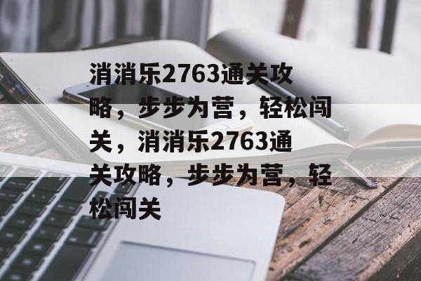 消消乐2763通关攻略,步步为营,轻松闯关,消消乐2763通关攻略,步步为营,轻松闯关 消消乐2763通关攻略,步步为营,轻松闯关,消消乐2763通关攻略,步步为营,轻松闯关