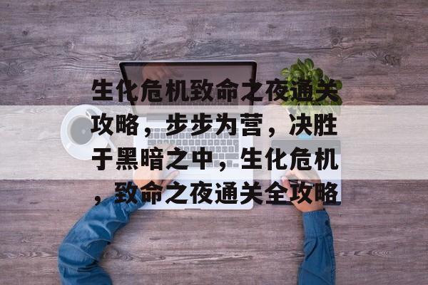 生化危机致命之夜通关攻略,步步为营,决胜于黑暗之中,生化危机,致命之夜通关全攻略 生化危机致命之夜通关攻略,步步为营,决胜于黑暗之中,生化危机,致命之夜通关全攻略