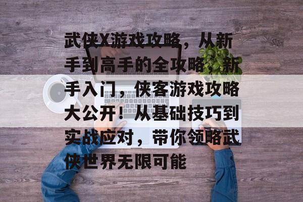 武侠X游戏攻略,从新手到高手的全攻略,新手入门,侠客游戏攻略大公开!从基础技巧到实战应对,带你领略武侠世界无限可能 武侠X游戏攻略,从新手到高手的全攻略,新手入门,侠客游戏攻略大公开!从基础技巧到实战应对,带你领略武侠世界无限可能