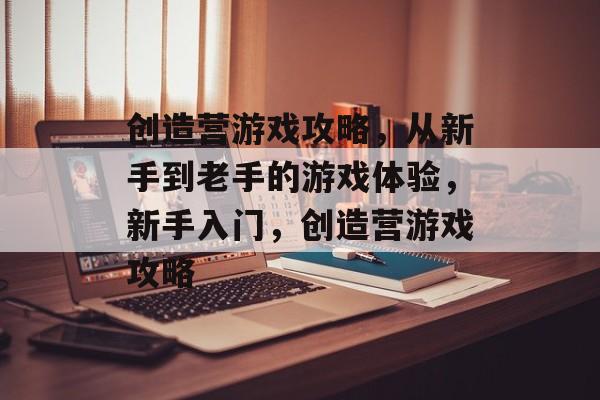 创造营游戏攻略,从新手到老手的游戏体验,新手入门,创造营游戏攻略 创造营游戏攻略,从新手到老手的游戏体验,新手入门,创造营游戏攻略