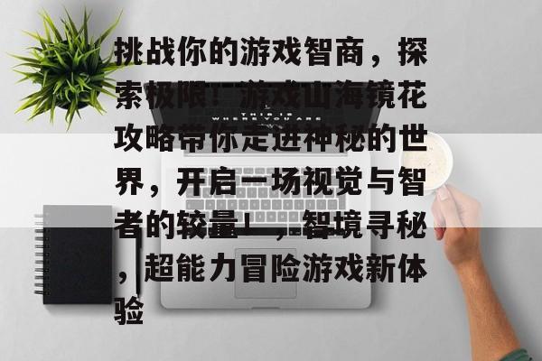 挑战你的游戏智商，探索极限！游戏山海镜花攻略带你走进神秘的世界，开启一场视觉与智者的较量！，智境寻秘，超能力冒险游戏新体验