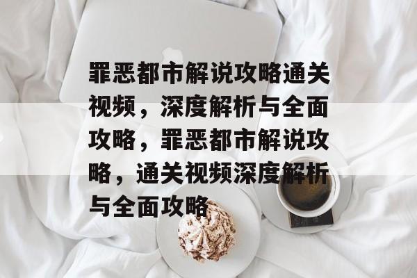 罪恶都市解说攻略通关视频,深度解析与全面攻略,罪恶都市解说攻略,通关视频深度解析与全面攻略 罪恶都市解说攻略通关视频,深度解析与全面攻略,罪恶都市解说攻略,通关视频深度解析与全面攻略