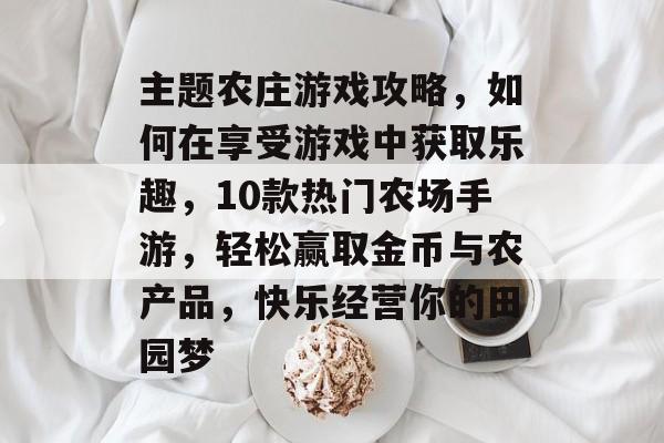主题农庄游戏攻略,如何在享受游戏中获取乐趣,10款热门农场手游,轻松赢取金币与农产品,快乐经营你的田园梦 主题农庄游戏攻略,如何在享受游戏中获取乐趣,10款热门农场手游,轻松赢取金币与农产品,快乐经营你的田园梦
