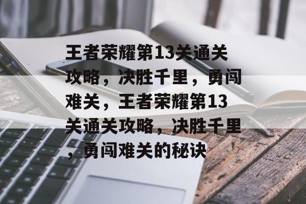 王者荣耀第13关通关攻略,决胜千里,勇闯难关,王者荣耀第13关通关攻略,决胜千里,勇闯难关的秘诀 王者荣耀第13关通关攻略,决胜千里,勇闯难关,王者荣耀第13关通关攻略,决胜千里,勇闯难关的秘诀