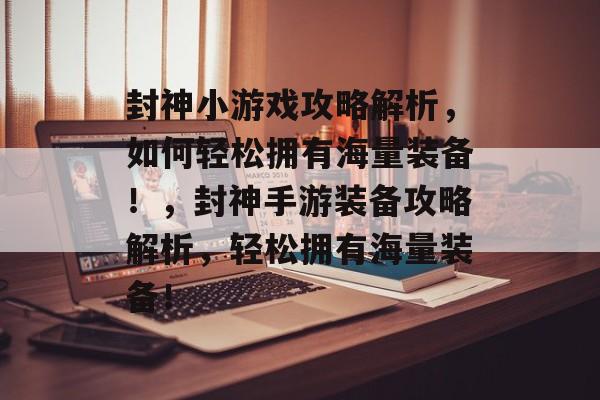 封神小游戏攻略解析,如何轻松拥有海量装备!,封神手游装备攻略解析,轻松拥有海量装备! 封神小游戏攻略解析,如何轻松拥有海量装备!,封神手游装备攻略解析,轻松拥有海量装备!
