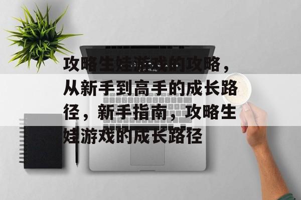 攻略生娃游戏的攻略,从新手到高手的成长路径,新手指南,攻略生娃游戏的成长路径 攻略生娃游戏的攻略,从新手到高手的成长路径,新手指南,攻略生娃游戏的成长路径