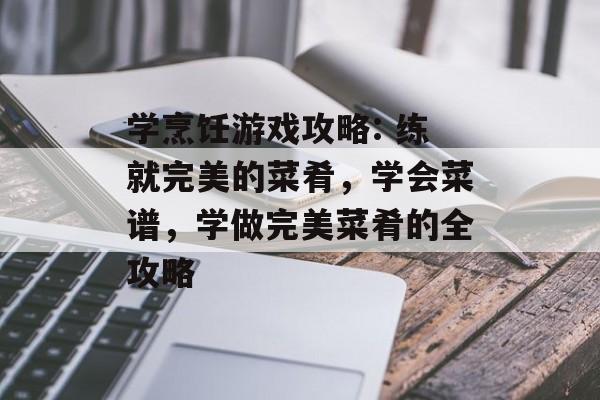 学烹饪游戏攻略: 练就完美的菜肴,学会菜谱,学做完美菜肴的全攻略 学烹饪游戏攻略: 练就完美的菜肴,学会菜谱,学做完美菜肴的全攻略
