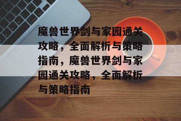 魔兽世界剑与家园通关攻略，全面解析与策略指南，魔兽世界剑与家园通关攻略，全面解析与策略指南