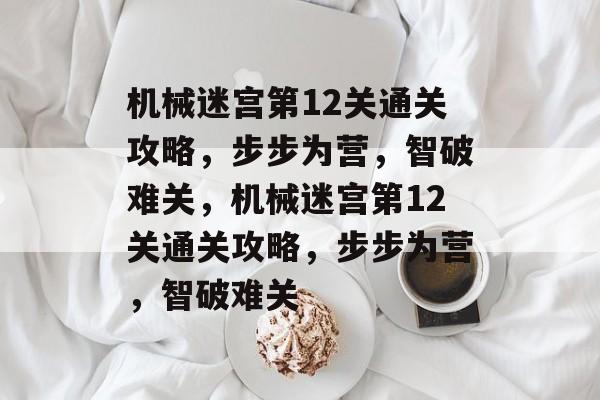 机械迷宫第12关通关攻略,步步为营,智破难关,机械迷宫第12关通关攻略,步步为营,智破难关 机械迷宫第12关通关攻略,步步为营,智破难关,机械迷宫第12关通关攻略,步步为营,智破难关