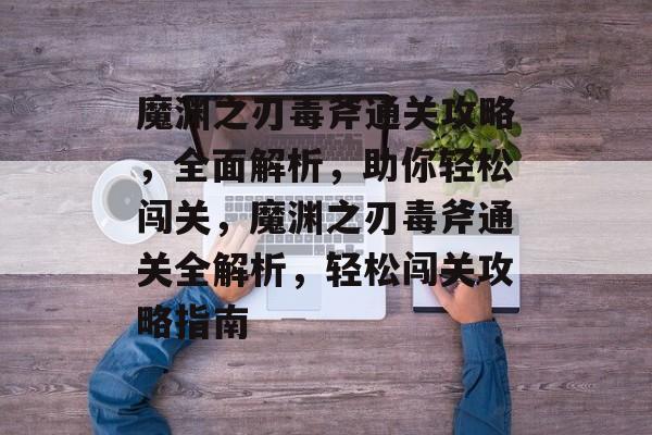 魔渊之刃毒斧通关攻略，全面解析，助你轻松闯关，魔渊之刃毒斧通关全解析，轻松闯关攻略指南