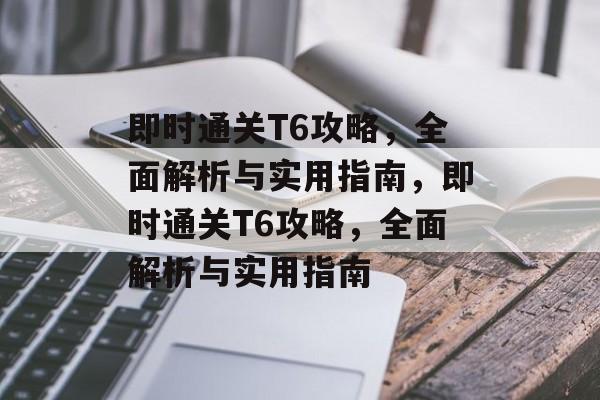 即时通关T6攻略,全面解析与实用指南,即时通关T6攻略,全面解析与实用指南 即时通关T6攻略,全面解析与实用指南,即时通关T6攻略,全面解析与实用指南