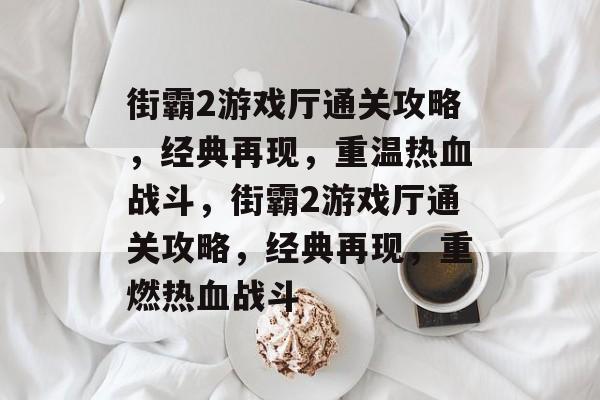 街霸2游戏厅通关攻略,经典再现,重温热血战斗,街霸2游戏厅通关攻略,经典再现,重燃热血战斗 街霸2游戏厅通关攻略,经典再现,重温热血战斗,街霸2游戏厅通关攻略,经典再现,重燃热血战斗