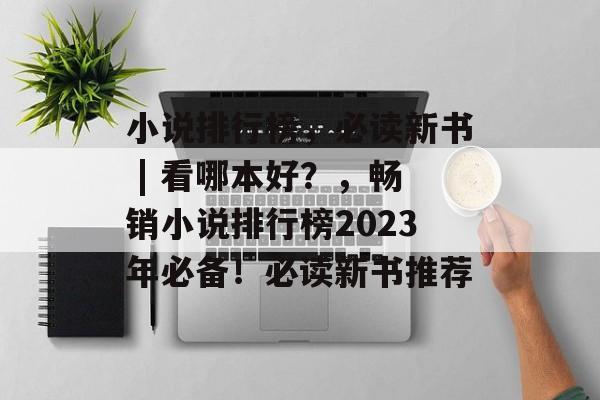 小说排行榜,必读新书 | 看哪本好?,畅销小说排行榜2023年必备!必读新书推荐 小说排行榜,必读新书 | 看哪本好?,畅销小说排行榜2023年必备!必读新书推荐