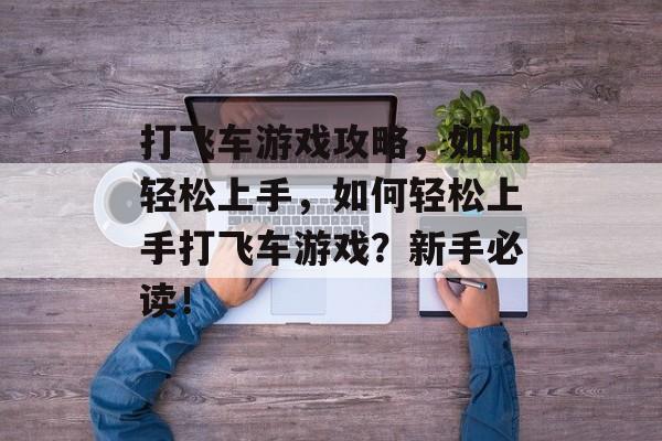 打飞车游戏攻略，如何轻松上手，如何轻松上手打飞车游戏？新手必读！