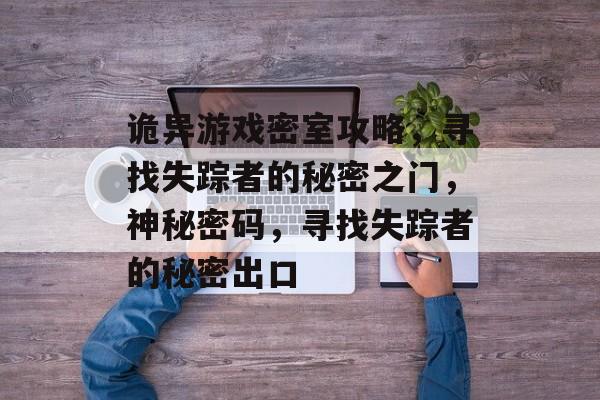 诡异游戏密室攻略,寻找失踪者的秘密之门,神秘密码,寻找失踪者的秘密出口 诡异游戏密室攻略,寻找失踪者的秘密之门,神秘密码,寻找失踪者的秘密出口