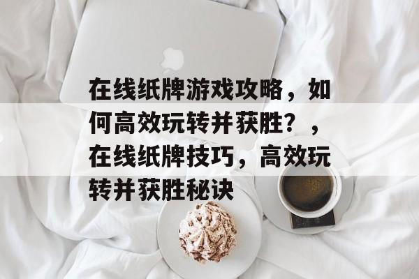 在线纸牌游戏攻略，如何高效玩转并获胜？，在线纸牌技巧，高效玩转并获胜秘诀