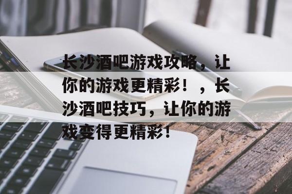 长沙酒吧游戏攻略,让你的游戏更精彩!,长沙酒吧技巧,让你的游戏变得更精彩! 长沙酒吧游戏攻略,让你的游戏更精彩!,长沙酒吧技巧,让你的游戏变得更精彩!