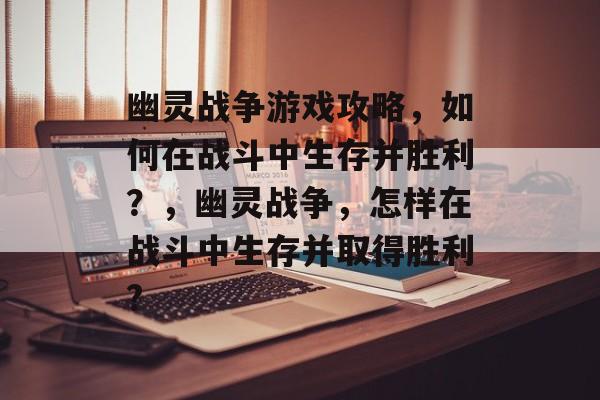 幽灵战争游戏攻略,如何在战斗中生存并胜利?,幽灵战争,怎样在战斗中生存并取得胜利? 幽灵战争游戏攻略,如何在战斗中生存并胜利?,幽灵战争,怎样在战斗中生存并取得胜利?