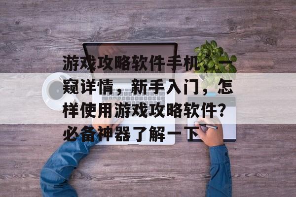 游戏攻略软件手机,一窥详情,新手入门,怎样使用游戏攻略软件?必备神器了解一下 游戏攻略软件手机,一窥详情,新手入门,怎样使用游戏攻略软件?必备神器了解一下