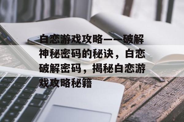 白恋游戏攻略——破解神秘密码的秘诀，白恋破解密码，揭秘白恋游戏攻略秘籍