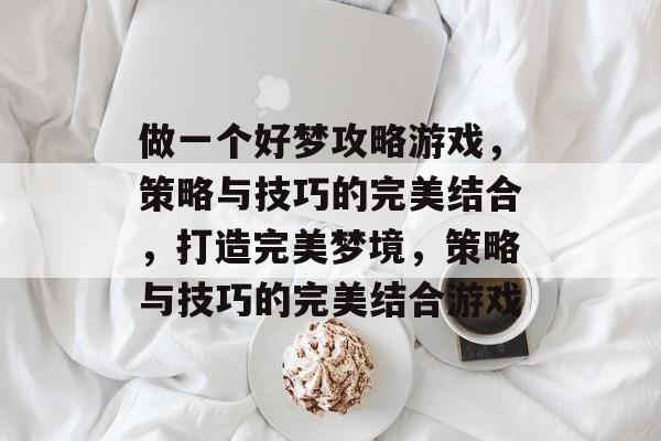 做一个好梦攻略游戏，策略与技巧的完美结合，打造完美梦境，策略与技巧的完美结合游戏