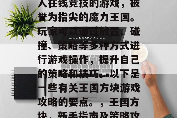 王国方块游戏是一款多人在线竞技的游戏，被誉为指尖的魔力王国。玩家可以通过放置、碰撞、策略等多种方式进行游戏操作，提升自己的策略和技巧。以下是一些有关王国方块游戏攻略的要点。，王国方块，新手指南及策略攻略