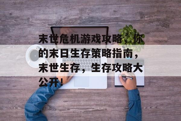 末世危机游戏攻略，你的末日生存策略指南，末世生存，生存攻略大公开！