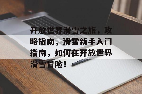 开放世界滑雪之旅,攻略指南,滑雪新手入门指南,如何在开放世界滑雪冒险! 开放世界滑雪之旅,攻略指南,滑雪新手入门指南,如何在开放世界滑雪冒险!