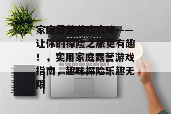家庭露营游戏攻略——让你的探险之旅更有趣!,实用家庭露营游戏指南,趣味探险乐趣无限 家庭露营游戏攻略——让你的探险之旅更有趣!,实用家庭露营游戏指南,趣味探险乐趣无限