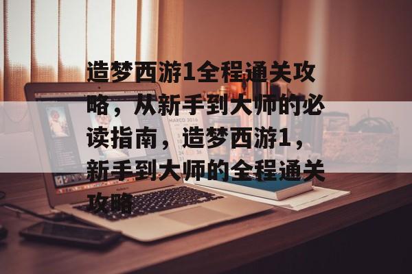 造梦西游1全程通关攻略,从新手到大师的必读指南,造梦西游1,新手到大师的全程通关攻略 造梦西游1全程通关攻略,从新手到大师的必读指南,造梦西游1,新手到大师的全程通关攻略