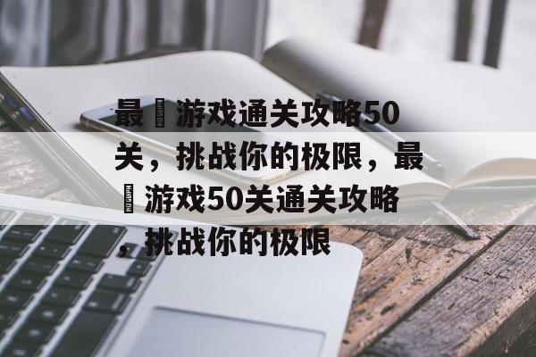 最囧游戏通关攻略50关,挑战你的极限,最囧游戏50关通关攻略,挑战你的极限 最囧游戏通关攻略50关,挑战你的极限,最囧游戏50关通关攻略,挑战你的极限