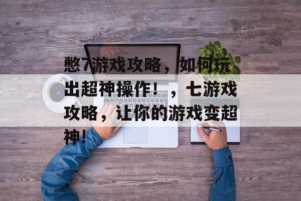 憋7游戏攻略,如何玩出超神操作!,七游戏攻略,让你的游戏变超神! 憋7游戏攻略,如何玩出超神操作!,七游戏攻略,让你的游戏变超神!