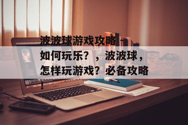 波波球游戏攻略 - 如何玩乐?,波波球,怎样玩游戏?必备攻略! 波波球游戏攻略 - 如何玩乐?,波波球,怎样玩游戏?必备攻略!