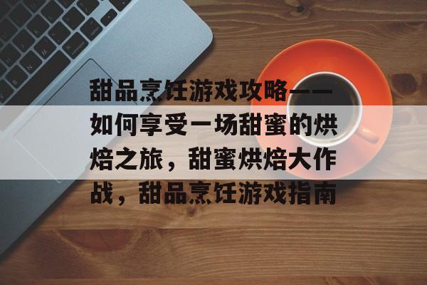 甜品烹饪游戏攻略——如何享受一场甜蜜的烘焙之旅,甜蜜烘焙大作战,甜品烹饪游戏指南 甜品烹饪游戏攻略——如何享受一场甜蜜的烘焙之旅,甜蜜烘焙大作战,甜品烹饪游戏指南