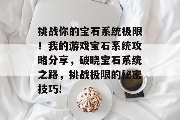挑战你的宝石系统极限!我的游戏宝石系统攻略分享,破晓宝石系统之路,挑战极限的秘密技巧! 挑战你的宝石系统极限!我的游戏宝石系统攻略分享,破晓宝石系统之路,挑战极限的秘密技巧!