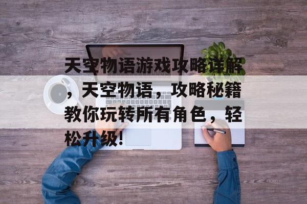 天空物语游戏攻略详解,天空物语,攻略秘籍教你玩转所有角色,轻松升级! 天空物语游戏攻略详解,天空物语,攻略秘籍教你玩转所有角色,轻松升级!