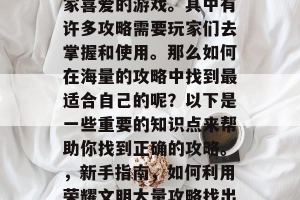荣耀文明是一款深受玩家喜爱的游戏。其中有许多攻略需要玩家们去掌握和使用。那么如何在海量的攻略中找到最适合自己的呢？以下是一些重要的知识点来帮助你找到正确的攻略。，新手指南，如何利用荣耀文明大量攻略找出最适合自己的攻略