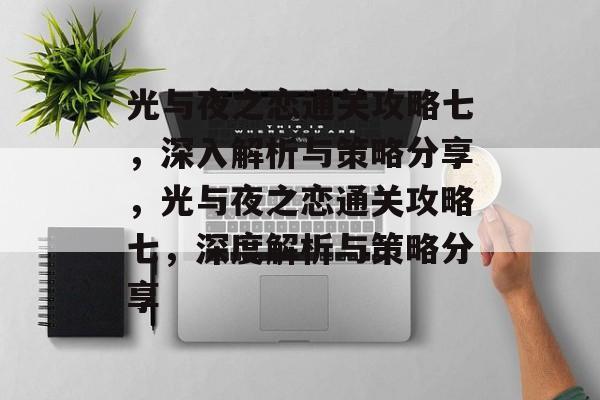 光与夜之恋通关攻略七,深入解析与策略分享,光与夜之恋通关攻略七,深度解析与策略分享 光与夜之恋通关攻略七,深入解析与策略分享,光与夜之恋通关攻略七,深度解析与策略分享