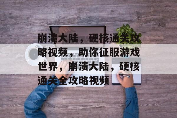 崩溃大陆,硬核通关攻略视频,助你征服游戏世界,崩溃大陆,硬核通关全攻略视频 崩溃大陆,硬核通关攻略视频,助你征服游戏世界,崩溃大陆,硬核通关全攻略视频