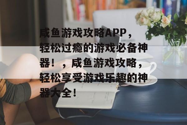 咸鱼游戏攻略APP,轻松过瘾的游戏必备神器!,咸鱼游戏攻略,轻松享受游戏乐趣的神器大全! 咸鱼游戏攻略APP,轻松过瘾的游戏必备神器!,咸鱼游戏攻略,轻松享受游戏乐趣的神器大全!