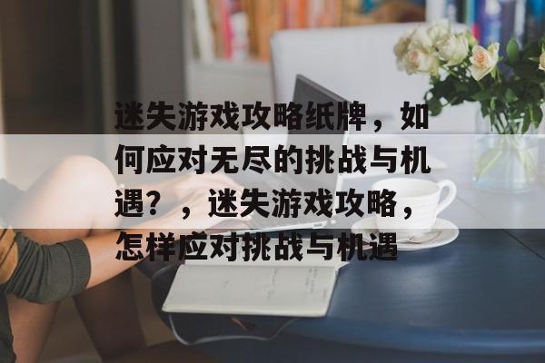 迷失游戏攻略纸牌,如何应对无尽的挑战与机遇?,迷失游戏攻略,怎样应对挑战与机遇 迷失游戏攻略纸牌,如何应对无尽的挑战与机遇?,迷失游戏攻略,怎样应对挑战与机遇