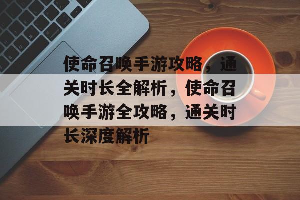 使命召唤手游攻略,通关时长全解析,使命召唤手游全攻略,通关时长深度解析 使命召唤手游攻略,通关时长全解析,使命召唤手游全攻略,通关时长深度解析