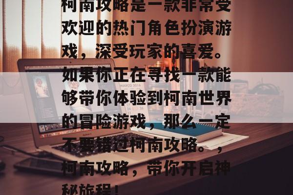 柯南攻略是一款非常受欢迎的热门角色扮演游戏，深受玩家的喜爱。如果你正在寻找一款能够带你体验到柯南世界的冒险游戏，那么一定不要错过柯南攻略。，柯南攻略，带你开启神秘旅程！