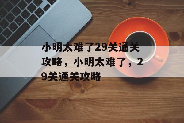 小明太难了29关通关攻略,小明太难了,29关通关攻略 小明太难了29关通关攻略,小明太难了,29关通关攻略