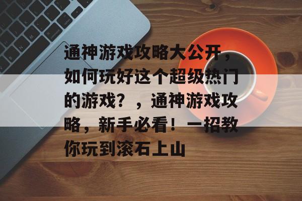 通神游戏攻略大公开，如何玩好这个超级热门的游戏？，通神游戏攻略，新手必看！一招教你玩到滚石上山
