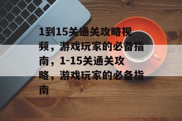 1到15关通关攻略视频，游戏玩家的必备指南，1-15关通关攻略，游戏玩家的必备指南