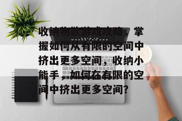 收纳物欲游戏攻略，掌握如何从有限的空间中挤出更多空间，收纳小能手，如何在有限的空间中挤出更多空间？