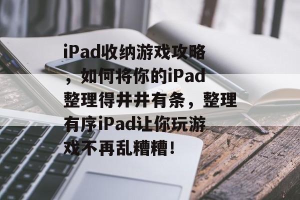 iPad收纳游戏攻略,如何将你的iPad整理得井井有条,整理有序iPad让你玩游戏不再乱糟糟! iPad收纳游戏攻略,如何将你的iPad整理得井井有条,整理有序iPad让你玩游戏不再乱糟糟!